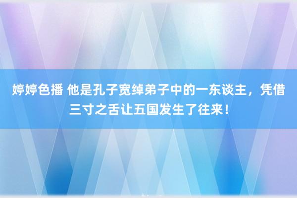 婷婷色播 他是孔子宽绰弟子中的一东谈主，凭借三寸之舌让五国发生了往来！