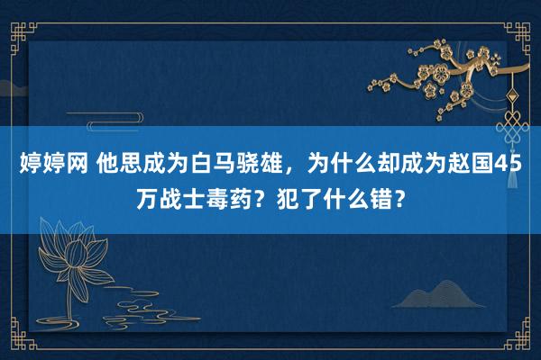 婷婷网 他思成为白马骁雄，为什么却成为赵国45万战士毒药？犯了什么错？