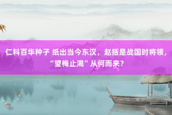 仁科百华种子 纸出当今东汉，赵括是战国时将领，“望梅止渴”从何而来？