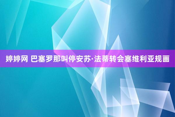 婷婷网 巴塞罗那叫停安苏·法蒂转会塞维利亚规画