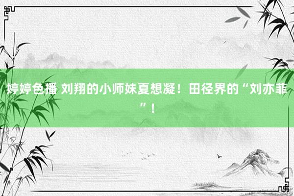 婷婷色播 刘翔的小师妹夏想凝！田径界的“刘亦菲”！