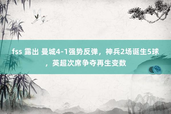 fss 露出 曼城4-1强势反弹，神兵2场诞生5球，英超次席争夺再生变数