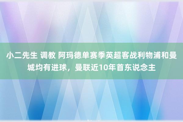 小二先生 调教 阿玛德单赛季英超客战利物浦和曼城均有进球，曼联近10年首东说念主