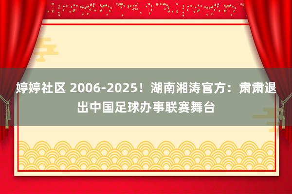 婷婷社区 2006-2025！湖南湘涛官方：肃肃退出中国足球办事联赛舞台