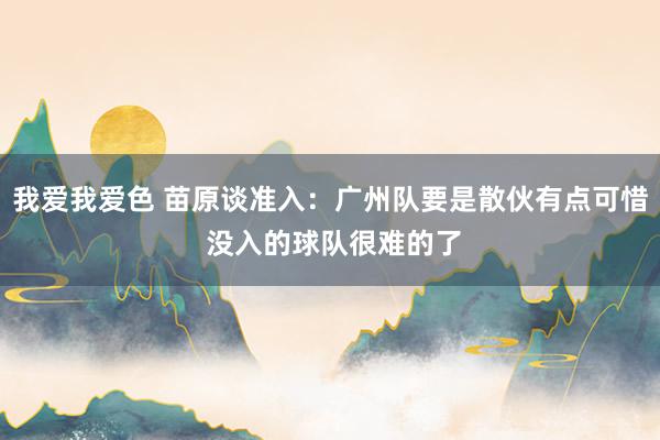 我爱我爱色 苗原谈准入：广州队要是散伙有点可惜 没入的球队很难的了