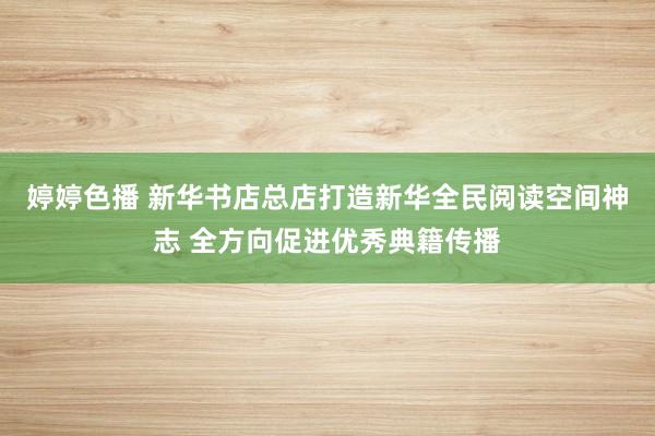 婷婷色播 新华书店总店打造新华全民阅读空间神志 全方向促进优秀典籍传播