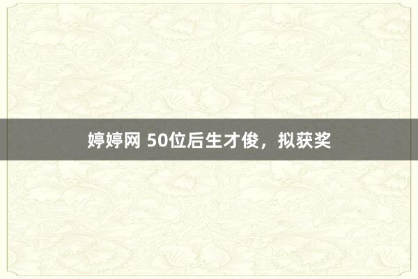 婷婷网 50位后生才俊，拟获奖