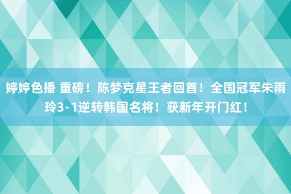 婷婷色播 重磅！陈梦克星王者回首！全国冠军朱雨玲3-1逆转韩国名将！获新年开门红！