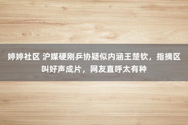 婷婷社区 沪媒硬刚乒协疑似内涵王楚钦，指摘区叫好声成片，网友直呼太有种