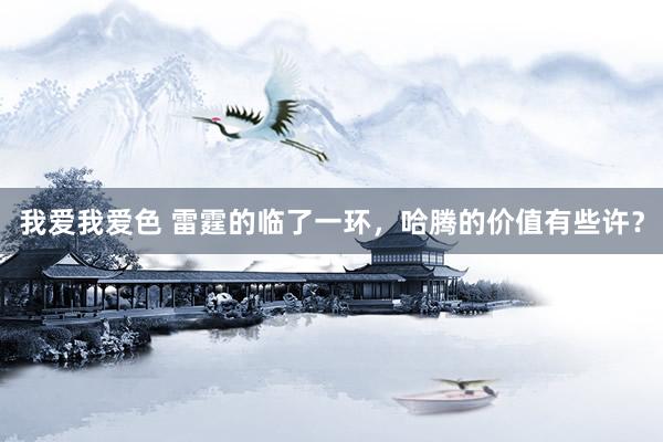 我爱我爱色 雷霆的临了一环，哈腾的价值有些许？