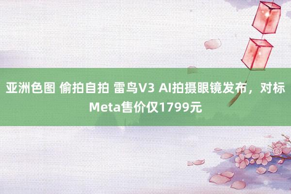 亚洲色图 偷拍自拍 雷鸟V3 AI拍摄眼镜发布，对标Meta售价仅1799元