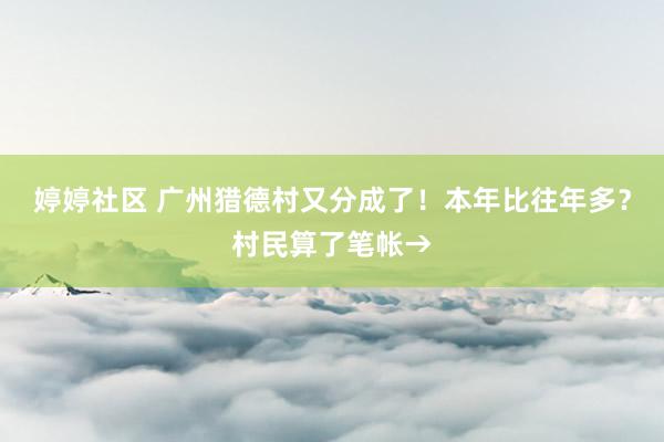 婷婷社区 广州猎德村又分成了！本年比往年多？村民算了笔帐→