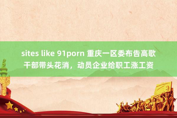 sites like 91porn 重庆一区委布告高歌干部带头花消，动员企业给职工涨工资