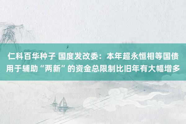 仁科百华种子 国度发改委：本年超永恒相等国债用于辅助“两新”的资金总限制比旧年有大幅增多