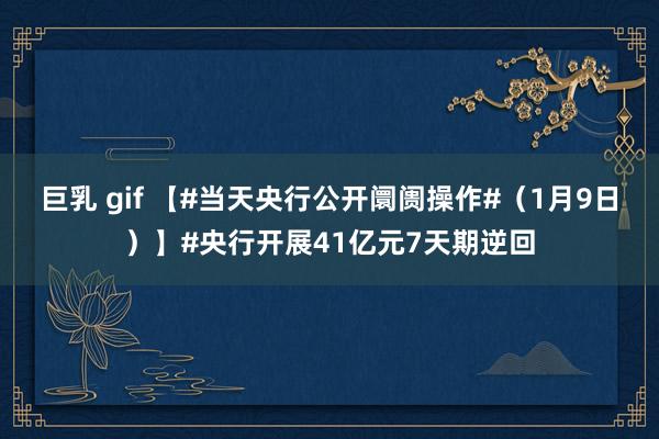 巨乳 gif 【#当天央行公开阛阓操作#（1月9日）】#央行开展41亿元7天期逆回