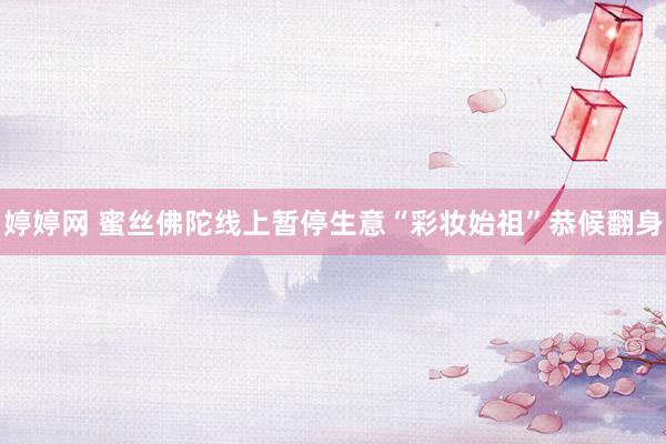 婷婷网 蜜丝佛陀线上暂停生意“彩妆始祖”恭候翻身