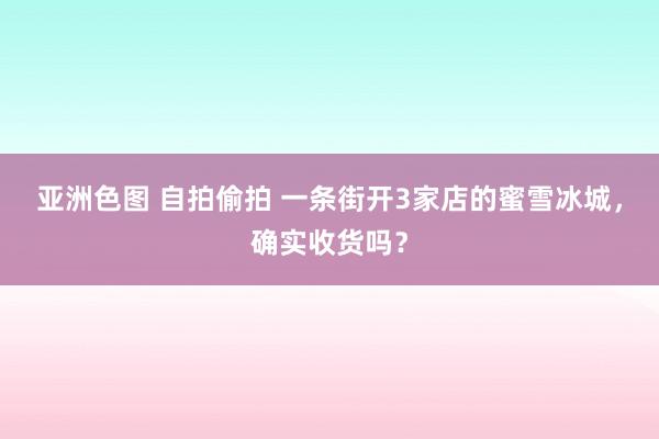 亚洲色图 自拍偷拍 一条街开3家店的蜜雪冰城，确实收货吗？