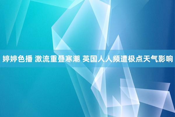 婷婷色播 激流重叠寒潮 英国人人频遭极点天气影响