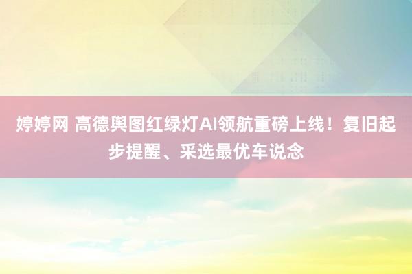 婷婷网 高德舆图红绿灯AI领航重磅上线！复旧起步提醒、采选最优车说念