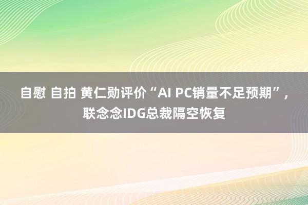 自慰 自拍 黄仁勋评价“AI PC销量不足预期”，联念念IDG总裁隔空恢复