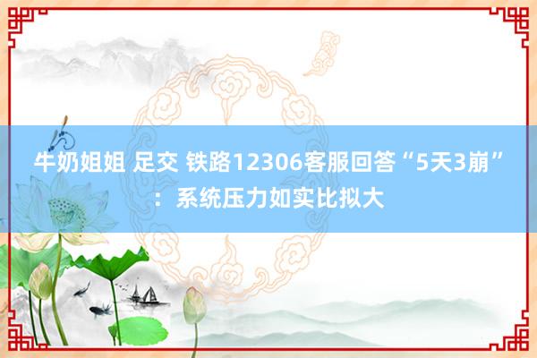 牛奶姐姐 足交 铁路12306客服回答“5天3崩”：系统压力如实比拟大