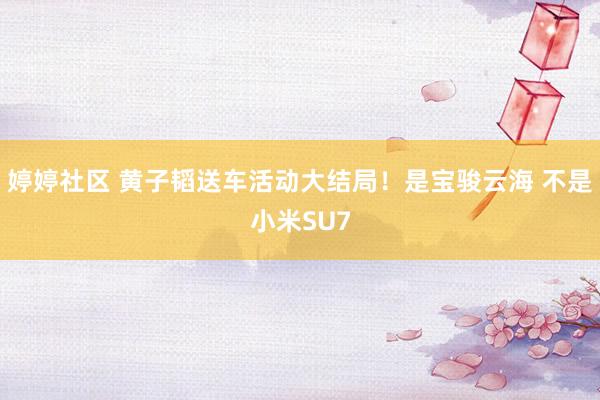 婷婷社区 黄子韬送车活动大结局！是宝骏云海 不是小米SU7