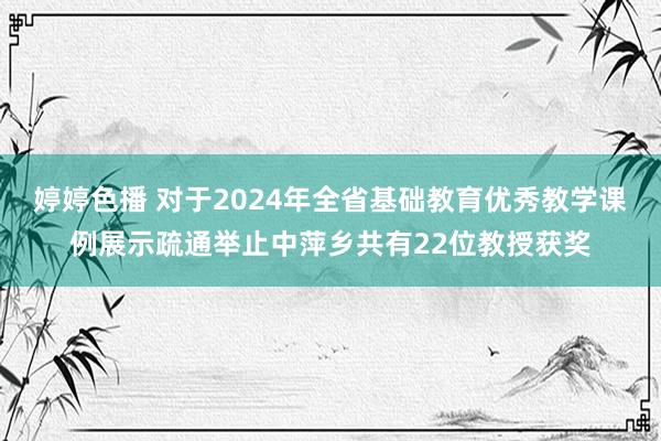 婷婷色播 对于2024年全省基础教育优秀教学课例展示疏通举止中萍乡共有22位教授获奖