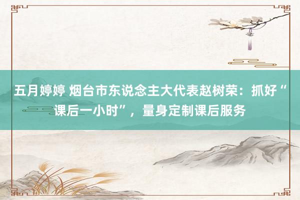 五月婷婷 烟台市东说念主大代表赵树荣：抓好“课后一小时”，量身定制课后服务