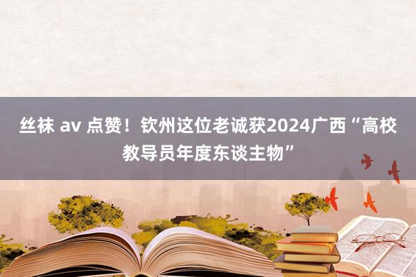 丝袜 av 点赞！钦州这位老诚获2024广西“高校教导员年度东谈主物”