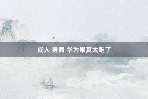 成人 男同 华为果真太难了