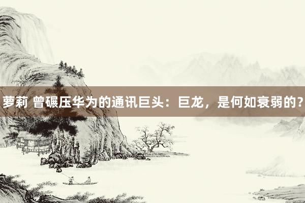 萝莉 曾碾压华为的通讯巨头：巨龙，是何如衰弱的？