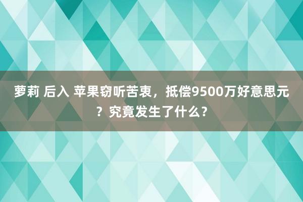 萝莉 后入 苹果窃听苦衷，抵偿9500万好意思元？究竟发生了什么？