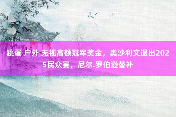 跳蛋 户外 无视高额冠军奖金，奥沙利文退出2025民众赛，尼尔.罗伯逊替补