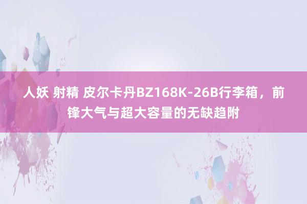 人妖 射精 皮尔卡丹BZ168K-26B行李箱，前锋大气与超大容量的无缺趋附