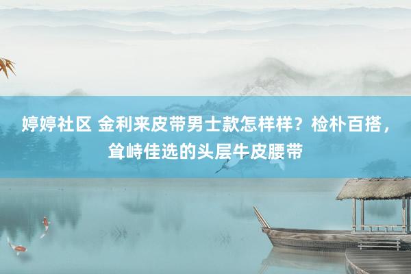 婷婷社区 金利来皮带男士款怎样样？检朴百搭，耸峙佳选的头层牛皮腰带