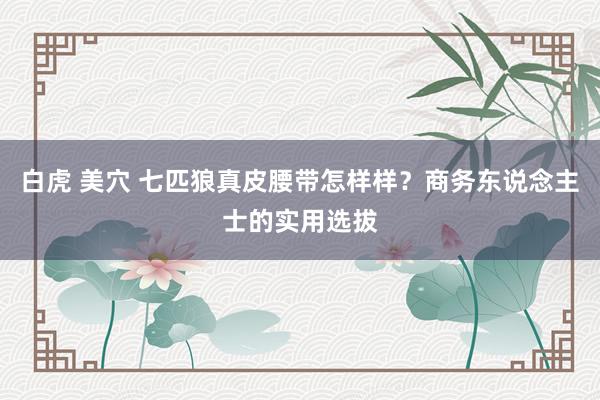 白虎 美穴 七匹狼真皮腰带怎样样？商务东说念主士的实用选拔
