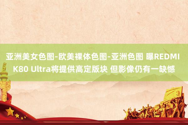 亚洲美女色图-欧美裸体色图-亚洲色图 曝REDMI K80 Ultra将提供高定版块 但影像仍有一缺憾