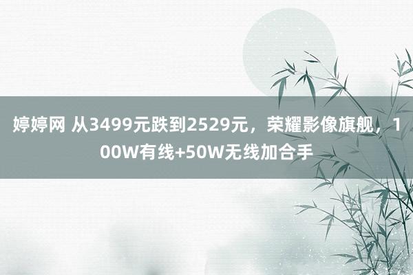 婷婷网 从3499元跌到2529元，荣耀影像旗舰，100W有线+50W无线加合手