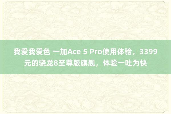 我爱我爱色 一加Ace 5 Pro使用体验，3399元的骁龙8至尊版旗舰，体验一吐为快