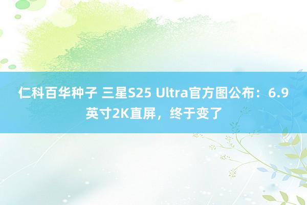 仁科百华种子 三星S25 Ultra官方图公布：6.9英寸2K直屏，终于变了