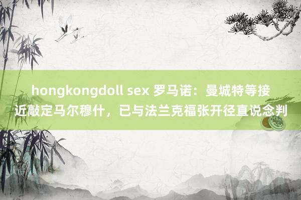 hongkongdoll sex 罗马诺：曼城特等接近敲定马尔穆什，已与法兰克福张开径直说念判