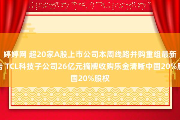 婷婷网 超20家A股上市公司本周线路并购重组最新公告 TCL科技子公司26亿元摘牌收购乐金清晰中国20%股权
