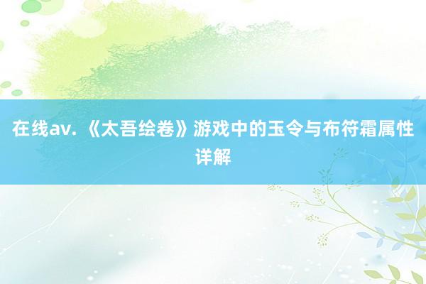 在线av. 《太吾绘卷》游戏中的玉令与布符霜属性详解
