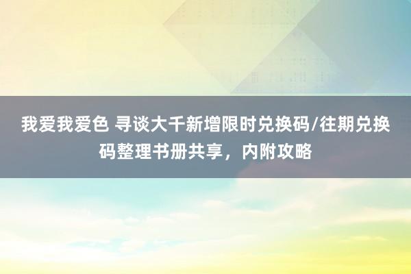 我爱我爱色 寻谈大千新增限时兑换码/往期兑换码整理书册共享，内附攻略
