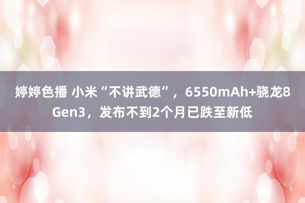 婷婷色播 小米“不讲武德”，6550mAh+骁龙8Gen3，发布不到2个月已跌至新低