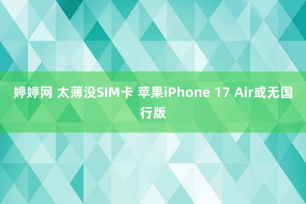 婷婷网 太薄没SIM卡 苹果iPhone 17 Air或无国行版