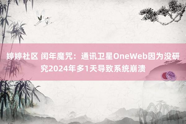 婷婷社区 闰年魔咒：通讯卫星OneWeb因为没研究2024年多1天导致系统崩溃