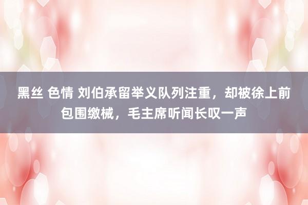 黑丝 色情 刘伯承留举义队列注重，却被徐上前包围缴械，毛主席听闻长叹一声