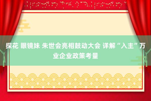 探花 眼镜妹 朱世会亮相鼓动大会 详解“入主”万业企业政策考量