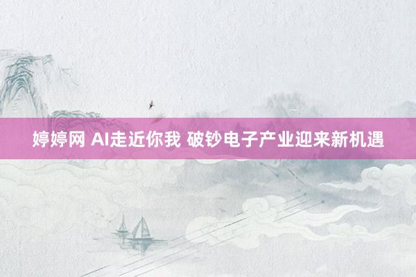 婷婷网 AI走近你我 破钞电子产业迎来新机遇
